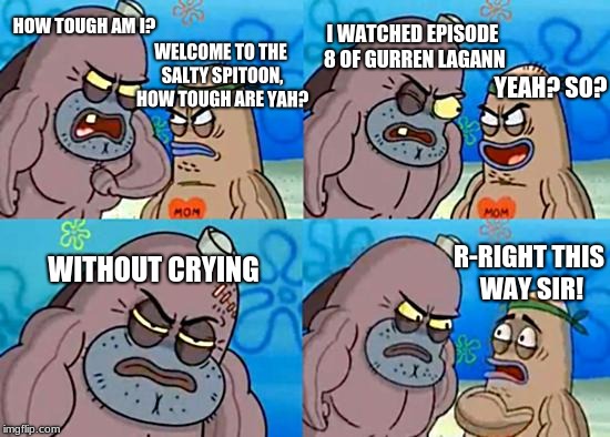 Welcome to the Salty Spitoon | I WATCHED EPISODE 8 OF GURREN LAGANN; HOW TOUGH AM I? WELCOME TO THE SALTY SPITOON, HOW TOUGH ARE YAH? YEAH? SO? WITHOUT CRYING; R-RIGHT THIS WAY SIR! | image tagged in welcome to the salty spitoon | made w/ Imgflip meme maker