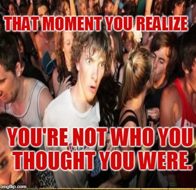 YOU'RE NOT WHO YOU THOUGHT YOU WERE. THAT MOMENT YOU REALIZE | made w/ Imgflip meme maker
