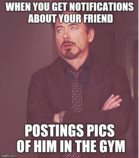 Face You Make Robert Downey Jr | WHEN YOU GET NOTIFICATIONS ABOUT YOUR FRIEND; POSTINGS PICS OF HIM IN THE GYM | image tagged in memes,face you make robert downey jr | made w/ Imgflip meme maker