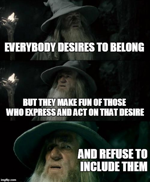 Confusing Social Rules | EVERYBODY DESIRES TO BELONG; BUT THEY MAKE FUN OF THOSE WHO EXPRESS AND ACT ON THAT DESIRE; AND REFUSE TO INCLUDE THEM | image tagged in memes,confused gandalf | made w/ Imgflip meme maker