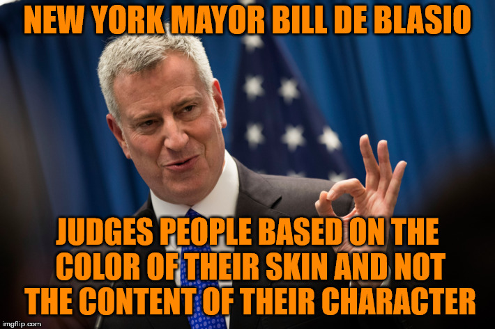 De Blasio | NEW YORK MAYOR BILL DE BLASIO; JUDGES PEOPLE BASED ON THE COLOR OF THEIR SKIN AND NOT THE CONTENT OF THEIR CHARACTER | image tagged in politics,leftists | made w/ Imgflip meme maker