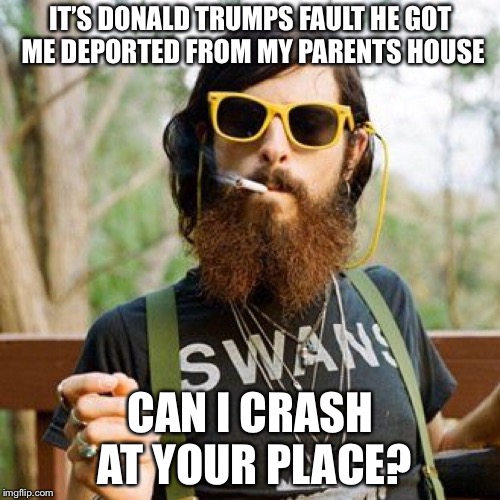 IT’S DONALD TRUMPS FAULT HE GOT ME DEPORTED FROM MY PARENTS HOUSE CAN I CRASH AT YOUR PLACE? | made w/ Imgflip meme maker