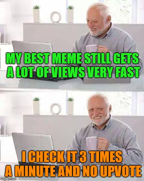 i should stop |  MY BEST MEME STILL GETS A LOT OF VIEWS VERY FAST; I CHECK IT 3 TIMES A MINUTE AND NO UPVOTE | image tagged in memes,hide the pain harold | made w/ Imgflip meme maker
