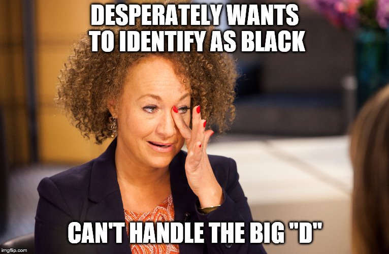  DESPERATELY WANTS TO IDENTIFY AS BLACK; CAN'T HANDLE THE BIG "D" | image tagged in rachel dolezal | made w/ Imgflip meme maker