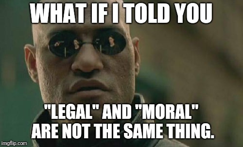 Matrix Morpheus Meme | WHAT IF I TOLD YOU; "LEGAL" AND "MORAL" ARE NOT THE SAME THING. | image tagged in memes,matrix morpheus | made w/ Imgflip meme maker