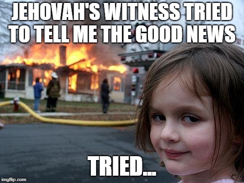 Disaster Girl Meme | JEHOVAH'S WITNESS TRIED TO TELL ME THE GOOD NEWS; TRIED... | image tagged in memes,disaster girl | made w/ Imgflip meme maker