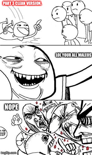 Trollbait | PART 3 CLEAN VERSION. LOL YOUR ALL MALEOS; NOPE | image tagged in trollbait | made w/ Imgflip meme maker