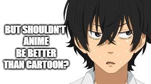 no i am not | BUT SHOULDN'T ANIME BE BETTER THAN CARTOON? | image tagged in no i am not | made w/ Imgflip meme maker