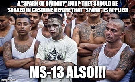 MS13 Family Pic | A "SPARK OF DIVINITY" HUH? THEY SHOULD BE SOAKED IN GASOLINE BEFORE THAT "SPARK" IS APPLIED! MS-13 ALSO!!! | image tagged in ms13 family pic | made w/ Imgflip meme maker