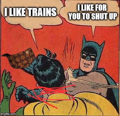 Batman Slapping Robin | I LIKE TRAINS; I LIKE FOR YOU TO SHUT UP | image tagged in memes,batman slapping robin,scumbag | made w/ Imgflip meme maker