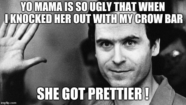 ted bundy greeting | YO MAMA IS SO UGLY THAT WHEN I KNOCKED HER OUT WITH MY CROW BAR; SHE GOT PRETTIER ! | image tagged in ted bundy greeting | made w/ Imgflip meme maker