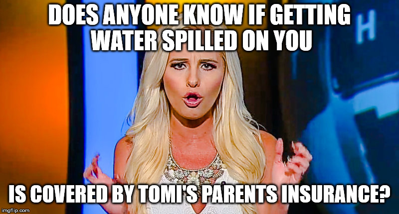 Tomi Lahren | DOES ANYONE KNOW IF GETTING WATER SPILLED ON YOU; IS COVERED BY TOMI'S PARENTS INSURANCE? | image tagged in tomi lahren | made w/ Imgflip meme maker