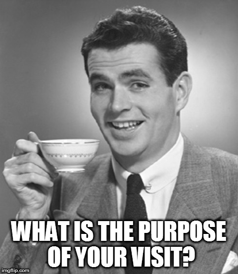 WHAT IS THE PURPOSE OF YOUR VISIT? | made w/ Imgflip meme maker