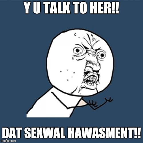 Y U No | Y U TALK TO HER!! DAT SEXWAL HAWASMENT!! | image tagged in memes,y u no,sexual harassment | made w/ Imgflip meme maker