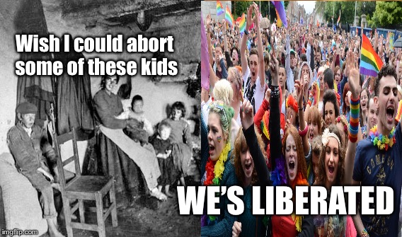 Ireland Referendum  | Wish I could abort some of these kids; WE’S LIBERATED | image tagged in ireland,lgbt,abortion | made w/ Imgflip meme maker