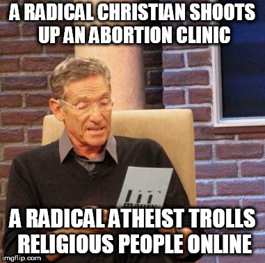 Maury Lie Detector | A RADICAL CHRISTIAN SHOOTS UP AN ABORTION CLINIC; A RADICAL ATHEIST TROLLS RELIGIOUS PEOPLE ONLINE | image tagged in memes,maury lie detector,radical,radicals,christian,atheist | made w/ Imgflip meme maker