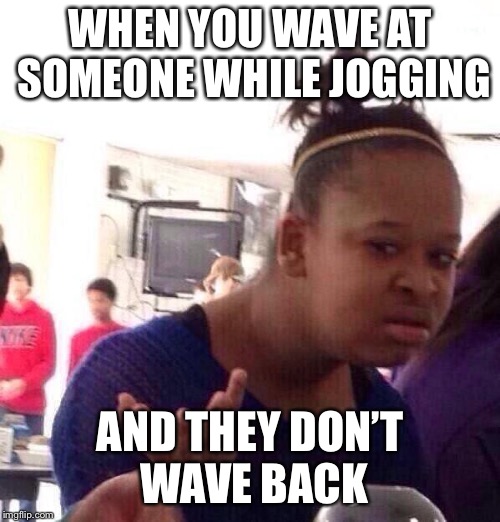Black Girl Wat Meme | WHEN YOU WAVE AT SOMEONE WHILE JOGGING; AND THEY DON’T WAVE BACK | image tagged in memes,black girl wat | made w/ Imgflip meme maker