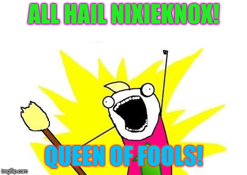 X All The Y Meme | ALL HAIL NIXIEKNOX! QUEEN OF FOOLS! | image tagged in memes,x all the y | made w/ Imgflip meme maker