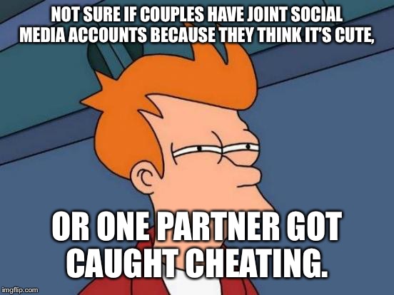 Futurama Fry | NOT SURE IF COUPLES HAVE JOINT SOCIAL MEDIA ACCOUNTS BECAUSE THEY THINK IT’S CUTE, OR ONE PARTNER GOT CAUGHT CHEATING. | image tagged in memes,futurama fry | made w/ Imgflip meme maker