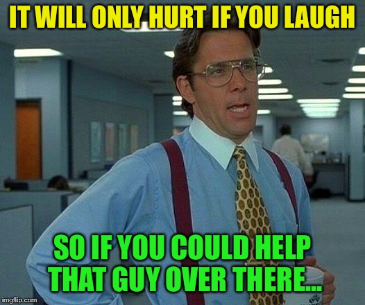 That Would Be Great Meme | IT WILL ONLY HURT IF YOU LAUGH SO IF YOU COULD HELP THAT GUY OVER THERE... | image tagged in memes,that would be great | made w/ Imgflip meme maker