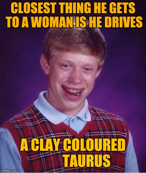 Ha ha ha! Get it?.... | CLOSEST THING HE GETS TO A WOMAN IS HE DRIVES; A CLAY COLOURED          TAURUS | image tagged in memes,bad luck brian,sewmyeyesshut,funny,funny memes,claytaurus | made w/ Imgflip meme maker