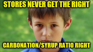 STORES NEVER GET THE RIGHT CARBONATION/SYRUP RATIO RIGHT | made w/ Imgflip meme maker