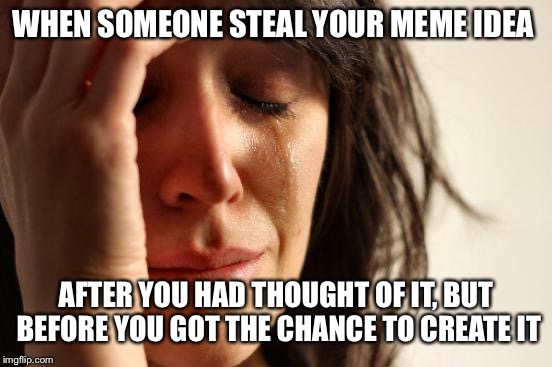 First World Problems Meme | WHEN SOMEONE STEAL YOUR MEME IDEA; AFTER YOU HAD THOUGHT OF IT, BUT BEFORE YOU GOT THE CHANCE TO CREATE IT | image tagged in memes,first world problems | made w/ Imgflip meme maker