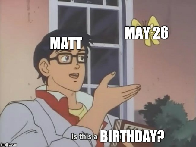 Is this a pigeon? | MAY 26; MATT; BIRTHDAY? | image tagged in is this a pigeon | made w/ Imgflip meme maker