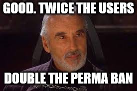 count dooku | GOOD. TWICE THE USERS; DOUBLE THE PERMA BAN | image tagged in count dooku | made w/ Imgflip meme maker