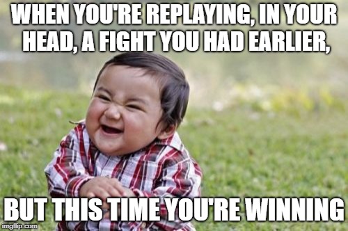 Evil Toddler Meme | WHEN YOU'RE REPLAYING, IN YOUR HEAD, A FIGHT YOU HAD EARLIER, BUT THIS TIME YOU'RE WINNING | image tagged in memes,evil toddler | made w/ Imgflip meme maker