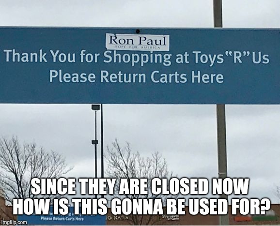 R.I.P Toys R Us | SINCE THEY ARE CLOSED NOW HOW IS THIS GONNA BE USED FOR? | image tagged in toys r us,toysrus,memes | made w/ Imgflip meme maker