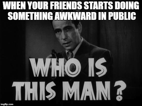 who is this man? | WHEN YOUR FRIENDS STARTS DOING SOMETHING AWKWARD IN PUBLIC | image tagged in funny meme | made w/ Imgflip meme maker