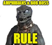 AMPHIBIANS & BOB ROSS RULE | made w/ Imgflip meme maker