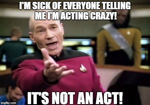 Picard Wtf Meme | I'M SICK OF EVERYONE TELLING ME I'M ACTING CRAZY! IT'S NOT AN ACT! | image tagged in memes,picard wtf | made w/ Imgflip meme maker