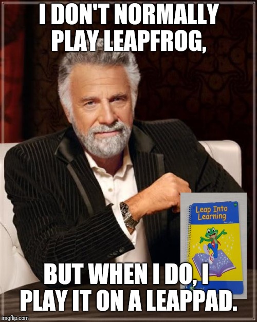 The Most Interesting Man In The World Meme | I DON'T NORMALLY PLAY LEAPFROG, BUT WHEN I DO, I PLAY IT ON A LEAPPAD. | image tagged in memes,the most interesting man in the world | made w/ Imgflip meme maker