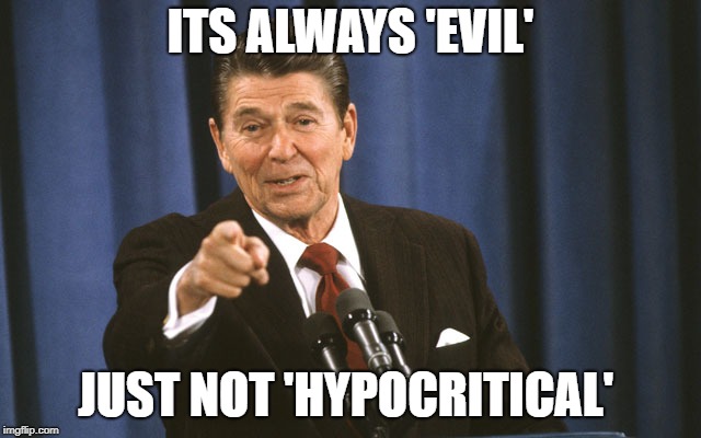 reagan asks | ITS ALWAYS 'EVIL' JUST NOT 'HYPOCRITICAL' | image tagged in reagan asks | made w/ Imgflip meme maker