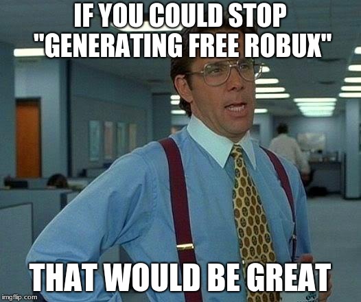 That Would Be Great Meme | IF YOU COULD STOP "GENERATING FREE ROBUX"; THAT WOULD BE GREAT | image tagged in memes,that would be great | made w/ Imgflip meme maker