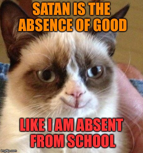 grumpy smile | SATAN IS THE ABSENCE OF GOOD LIKE I AM ABSENT FROM SCHOOL | image tagged in grumpy smile | made w/ Imgflip meme maker