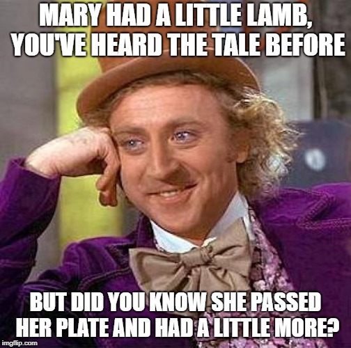Creepy Condescending Wonka Meme | MARY HAD A LITTLE LAMB, YOU'VE HEARD THE TALE BEFORE BUT DID YOU KNOW SHE PASSED HER PLATE AND HAD A LITTLE MORE? | image tagged in memes,creepy condescending wonka | made w/ Imgflip meme maker
