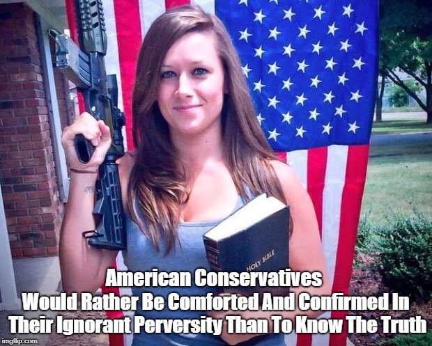 "American Conservatives Prefer Ignorant Perversity To Truth" | American Conservatives Would Rather Be Comforted And Confirmed In Their Ignorant Perversity Than To Know The Truth | image tagged in conservatives,conservatism,ignorance,perversity,guns and bibles,what would jesus carry | made w/ Imgflip meme maker