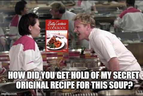 Angry Chef Gordon Ramsay Meme | HOW DID YOU GET HOLD OF MY SECRET ORIGINAL RECIPE FOR THIS SOUP? | image tagged in memes,angry chef gordon ramsay | made w/ Imgflip meme maker