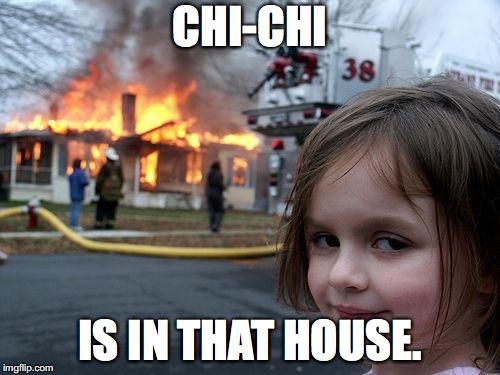 Disaster Girl Meme | CHI-CHI; IS IN THAT HOUSE. | image tagged in memes,disaster girl | made w/ Imgflip meme maker