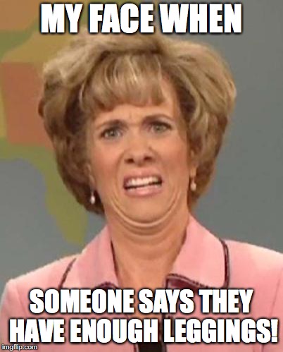 Disgusted Kristin Wiig | MY FACE WHEN; SOMEONE SAYS THEY HAVE ENOUGH LEGGINGS! | image tagged in disgusted kristin wiig | made w/ Imgflip meme maker