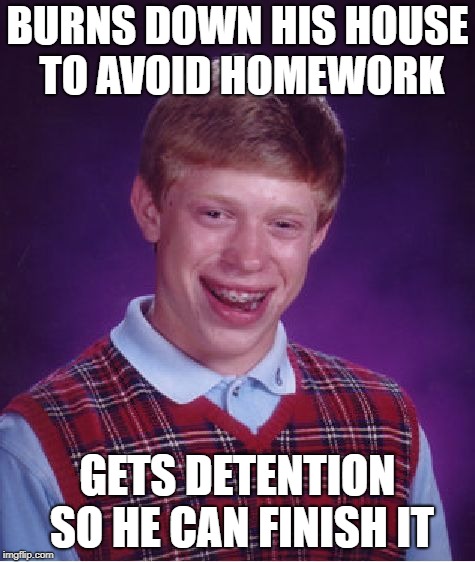 Bad Luck Brian Meme | BURNS DOWN HIS HOUSE TO AVOID HOMEWORK GETS DETENTION SO HE CAN FINISH IT | image tagged in memes,bad luck brian | made w/ Imgflip meme maker