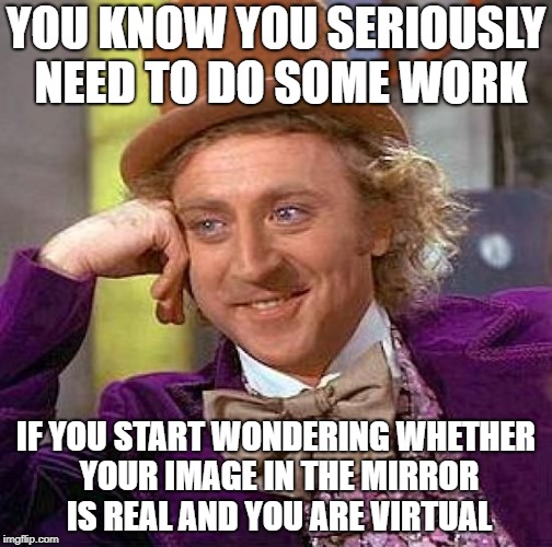 Creepy Condescending Wonka Meme | YOU KNOW YOU SERIOUSLY NEED TO DO SOME WORK; IF YOU START WONDERING WHETHER YOUR IMAGE IN THE MIRROR IS REAL AND YOU ARE VIRTUAL | image tagged in memes,creepy condescending wonka,image,real,work,funny | made w/ Imgflip meme maker