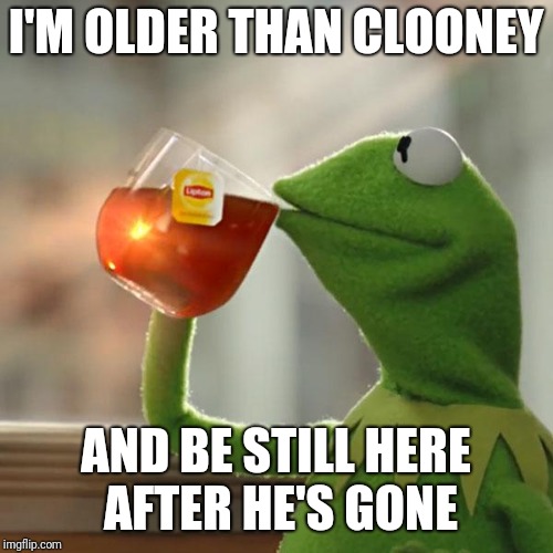 They are still at it | I'M OLDER THAN CLOONEY; AND BE STILL HERE AFTER HE'S GONE | image tagged in memes,but thats none of my business,kermit the frog | made w/ Imgflip meme maker