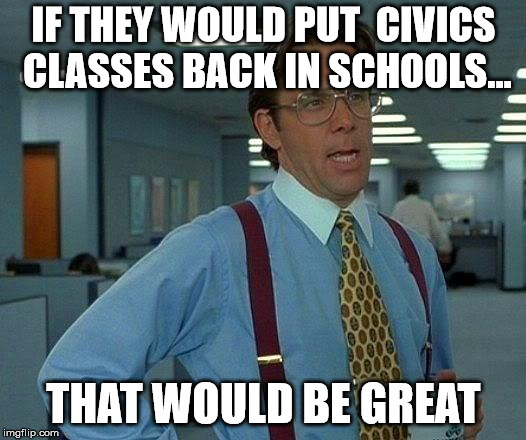 That Would Be Great Meme | IF THEY WOULD PUT  CIVICS CLASSES BACK IN SCHOOLS... THAT WOULD BE GREAT | image tagged in memes,that would be great | made w/ Imgflip meme maker