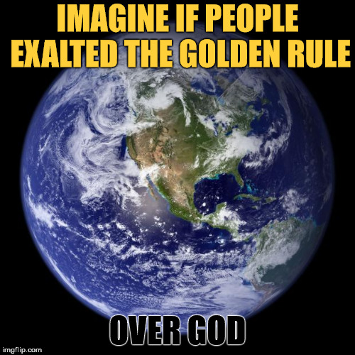 earth | IMAGINE IF PEOPLE EXALTED THE GOLDEN RULE; OVER GOD | image tagged in earth,mankind,the golden rule,god | made w/ Imgflip meme maker
