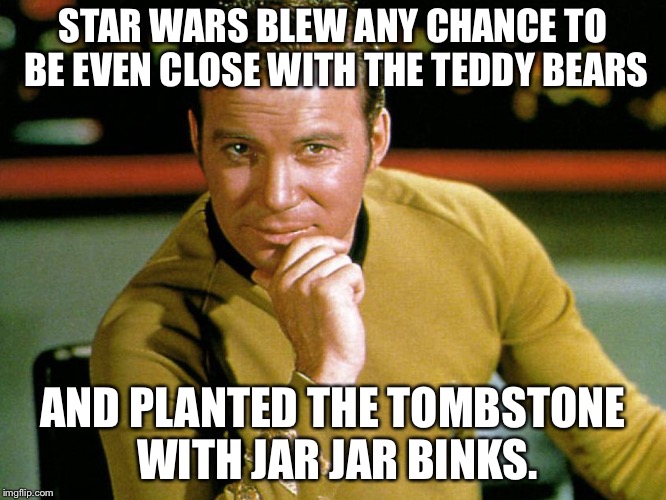 Kirk > Picard | STAR WARS BLEW ANY CHANCE TO BE EVEN CLOSE WITH THE TEDDY BEARS AND PLANTED THE TOMBSTONE WITH JAR JAR BINKS. | image tagged in kirk  picard | made w/ Imgflip meme maker