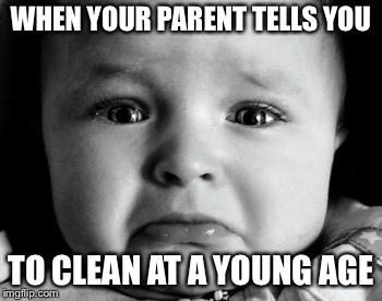 Sad Baby | WHEN YOUR PARENT TELLS YOU; TO CLEAN AT A YOUNG AGE | image tagged in memes,sad baby | made w/ Imgflip meme maker
